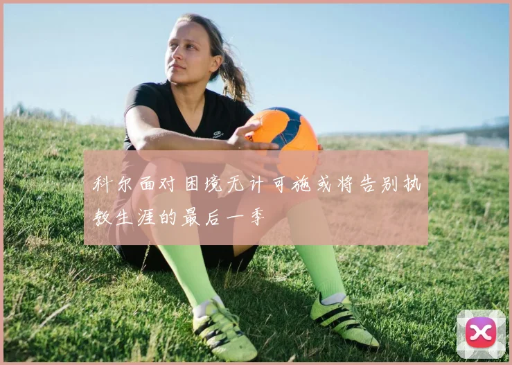 科尔面对困境无计可施或将告别执教生涯的最后一季