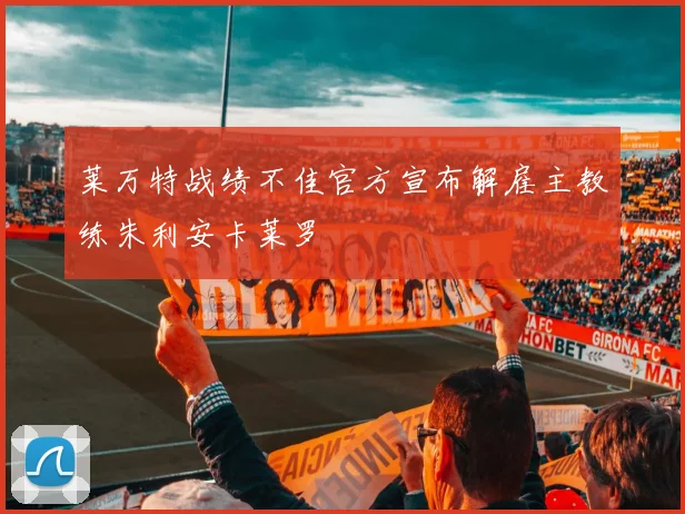 莱万特战绩不佳官方宣布解雇主教练朱利安卡莱罗