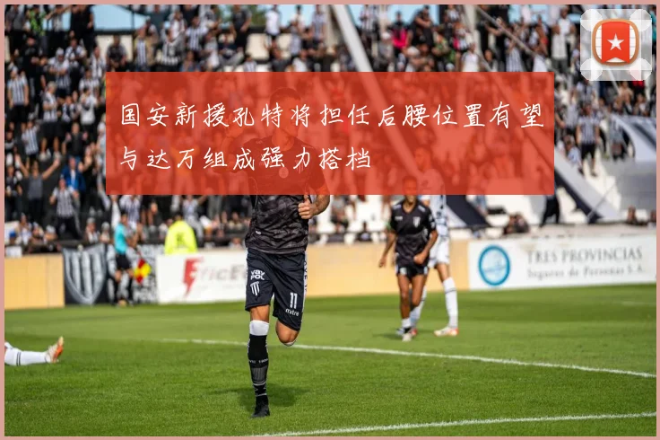 国安新援孔特将担任后腰位置有望与达万组成强力搭档