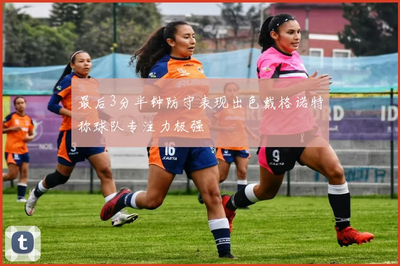 最后3分半钟防守表现出色戴格诺特称球队专注力极强