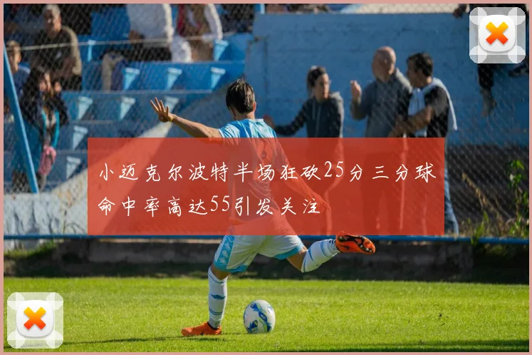 小迈克尔波特半场狂砍25分三分球命中率高达55引发关注