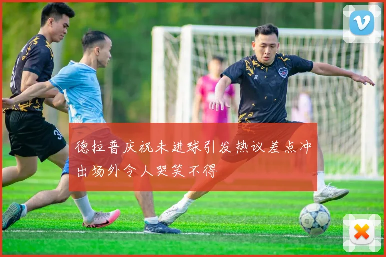德拉普庆祝未进球引发热议差点冲出场外令人哭笑不得