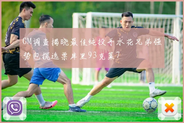 GM调查揭晓最佳纯投手水花兄弟强势包揽选票库里93克莱7