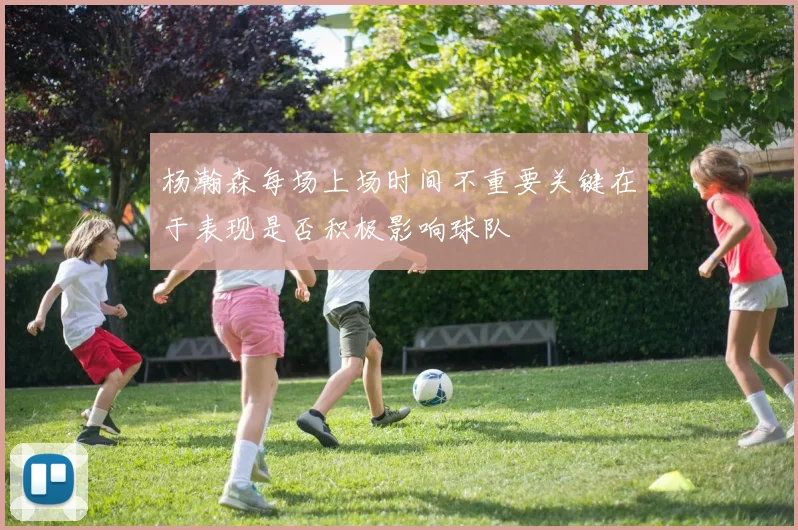 杨瀚森每场上场时间不重要关键在于表现是否积极影响球队