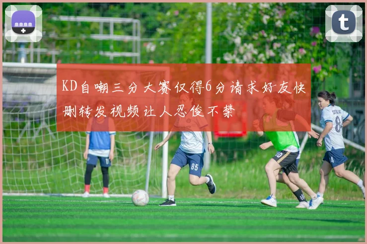 KD自嘲三分大赛仅得6分请求好友快删转发视频让人忍俊不禁