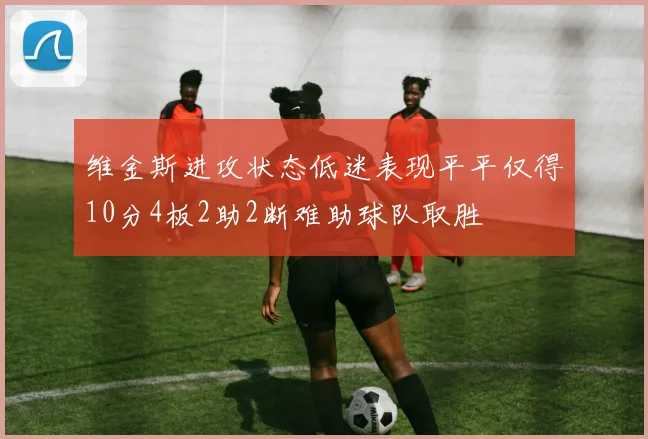 维金斯进攻状态低迷表现平平仅得10分4板2助2断难助球队取胜