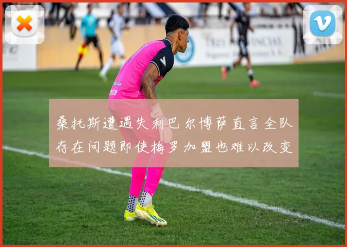 桑托斯遭遇失利巴尔博萨直言全队存在问题即使梅罗加盟也难以改变