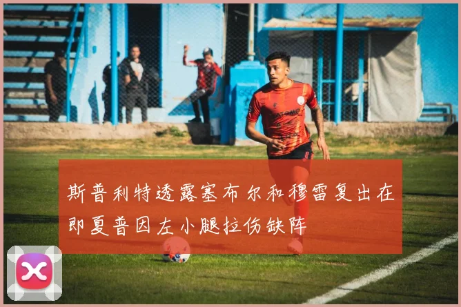 斯普利特透露塞布尔和穆雷复出在即夏普因左小腿拉伤缺阵