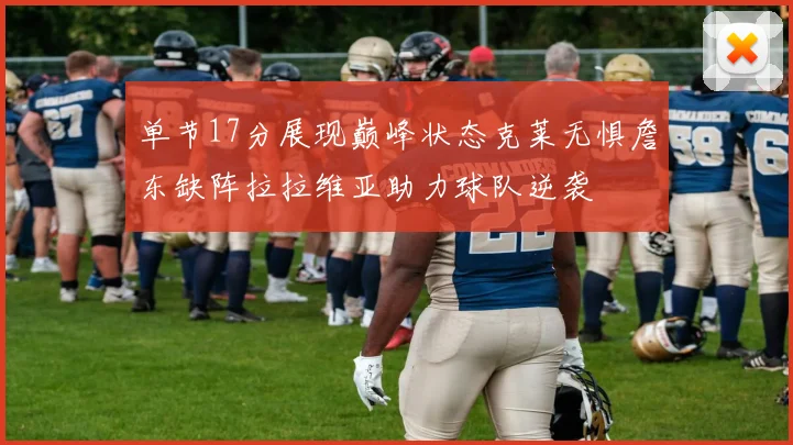 单节17分展现巅峰状态克莱无惧詹东缺阵拉拉维亚助力球队逆袭