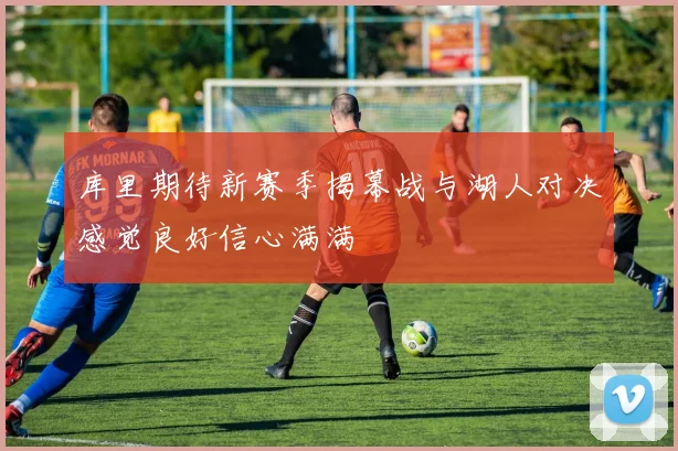 库里期待新赛季揭幕战与湖人对决感觉良好信心满满