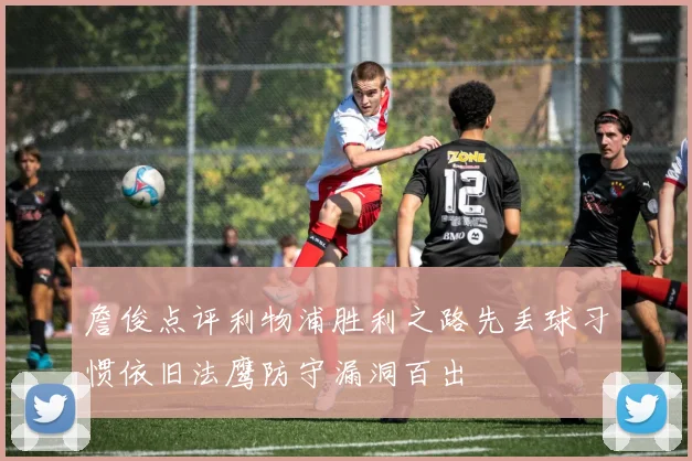 詹俊点评利物浦胜利之路先丢球习惯依旧法鹰防守漏洞百出