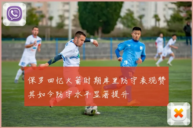 保罗回忆火箭时期库里防守表现赞其如今防守水平显著提升