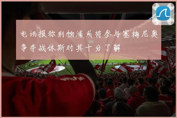 电讯报称利物浦或将参与塞梅尼奥争夺战休斯对其十分了解