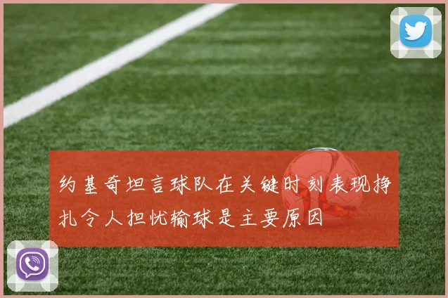 约基奇坦言球队在关键时刻表现挣扎令人担忧输球是主要原因