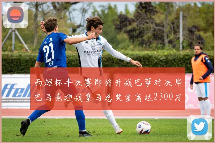 西超杯半决赛即将开战巴萨对决毕巴马竞迎战皇马总奖金高达2300万欧