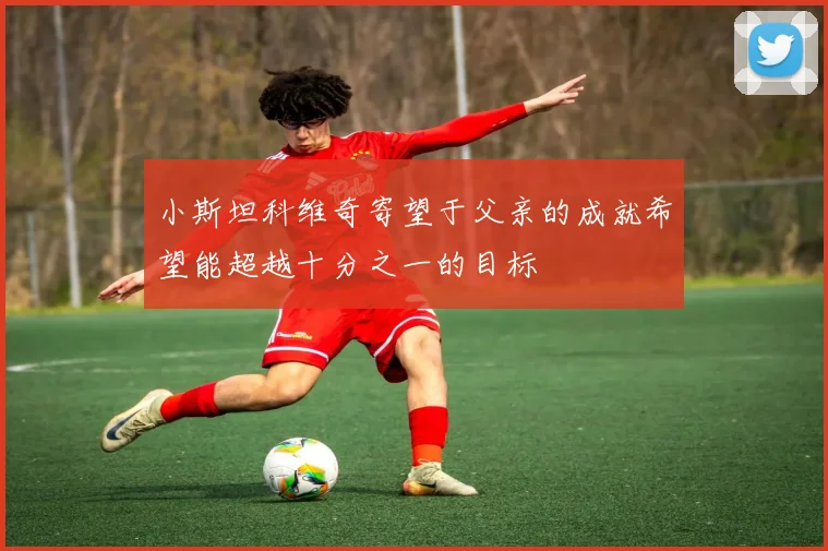 小斯坦科维奇寄望于父亲的成就希望能超越十分之一的目标