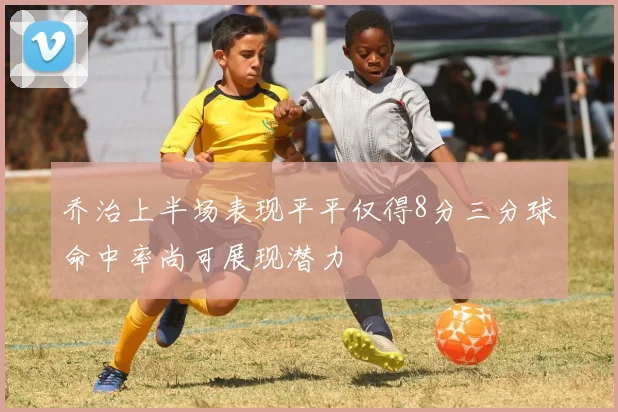 乔治上半场表现平平仅得8分三分球命中率尚可展现潜力