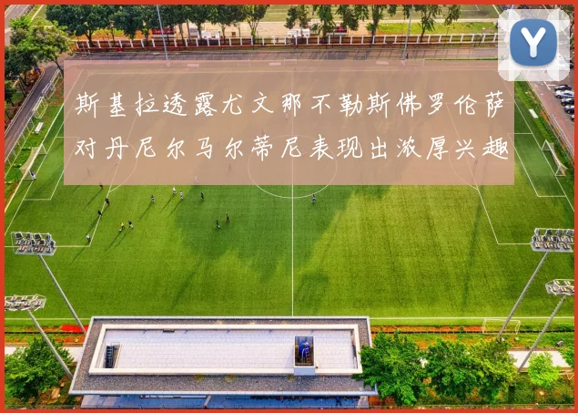 斯基拉透露尤文那不勒斯佛罗伦萨对丹尼尔马尔蒂尼表现出浓厚兴趣