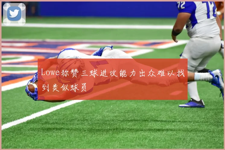 Lowe称赞三球进攻能力出众难以找到类似球员