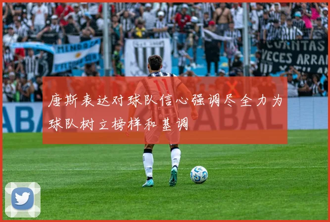 唐斯表达对球队信心强调尽全力为球队树立榜样和基调