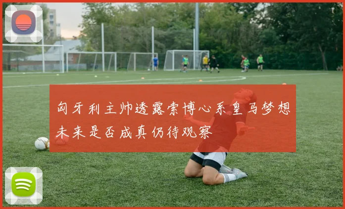 匈牙利主帅透露索博心系皇马梦想未来是否成真仍待观察