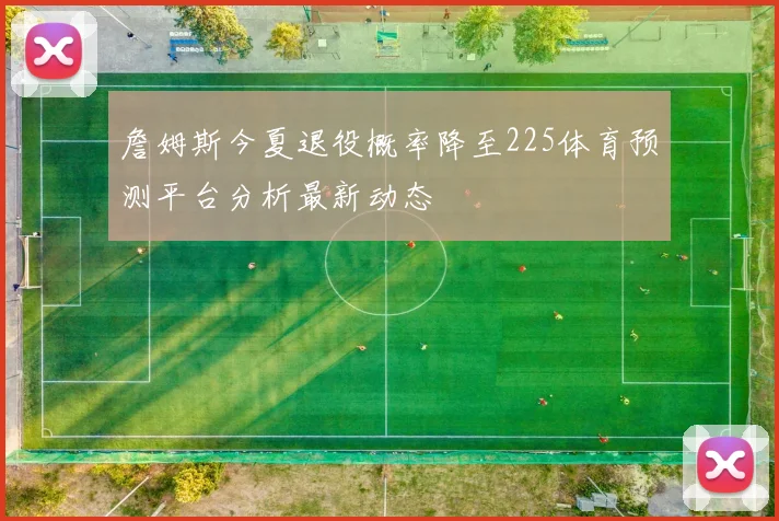 詹姆斯今夏退役概率降至225体育预测平台分析最新动态