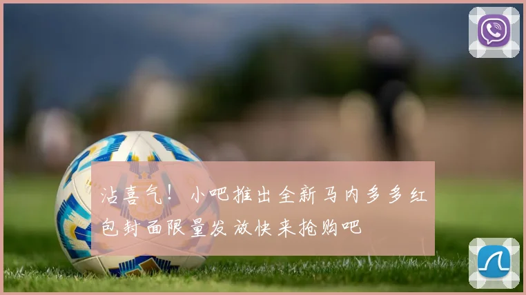 沾喜气！小吧推出全新马内多多红包封面限量发放快来抢购吧
