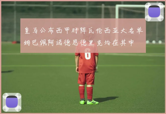 皇马公布西甲对阵瓦伦西亚大名单姆巴佩阿诺德恩德里克均在其中
