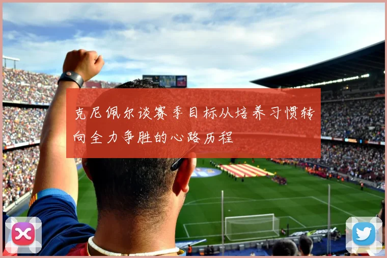 克尼佩尔谈赛季目标从培养习惯转向全力争胜的心路历程