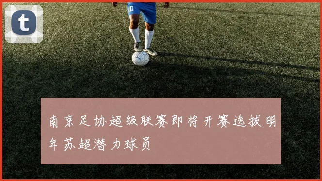 南京足协超级联赛即将开赛选拔明年苏超潜力球员