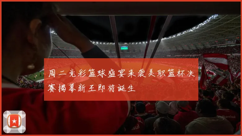 周二竞彩篮球盛宴来袭美职篮杯决赛揭幕新王即将诞生