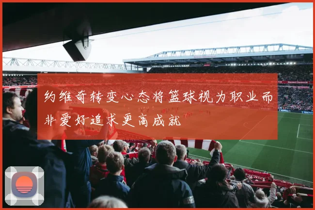 约维奇转变心态将篮球视为职业而非爱好追求更高成就