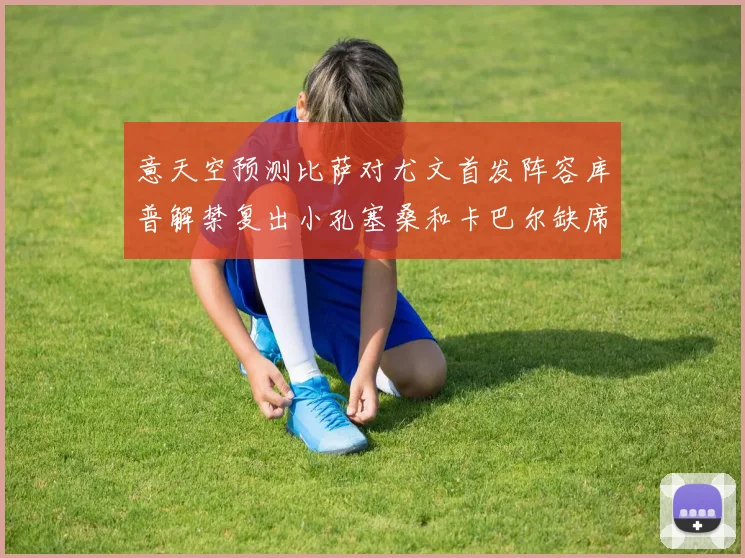 意天空预测比萨对尤文首发阵容库普解禁复出小孔塞桑和卡巴尔缺席