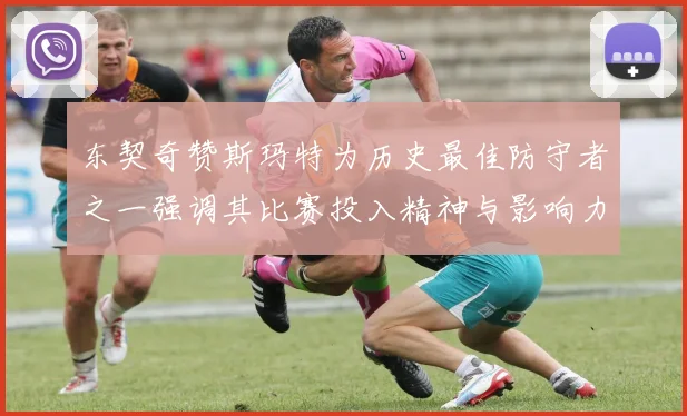 东契奇赞斯玛特为历史最佳防守者之一强调其比赛投入精神与影响力