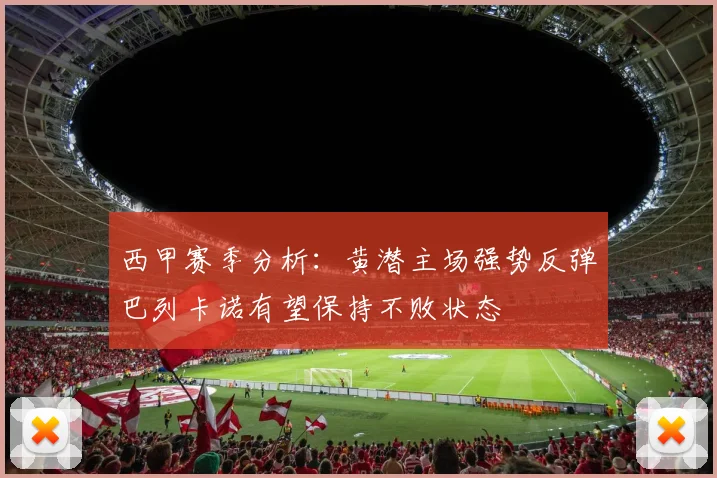 西甲赛季分析：黄潜主场强势反弹巴列卡诺有望保持不败状态