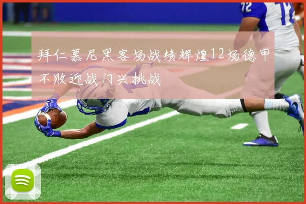 拜仁慕尼黑客场战绩辉煌12场德甲不败迎战门兴挑战