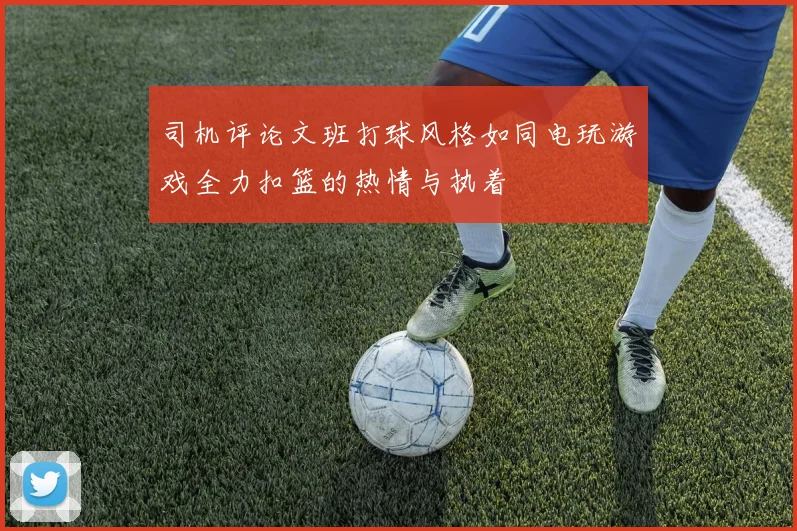 司机评论文班打球风格如同电玩游戏全力扣篮的热情与执着
