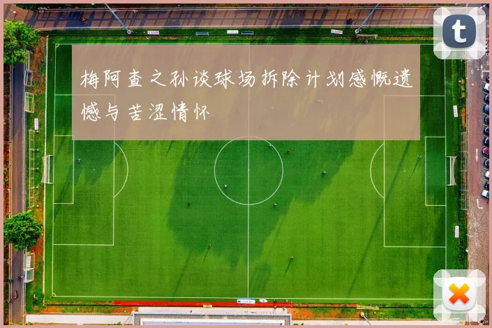 梅阿查之孙谈球场拆除计划感慨遗憾与苦涩情怀