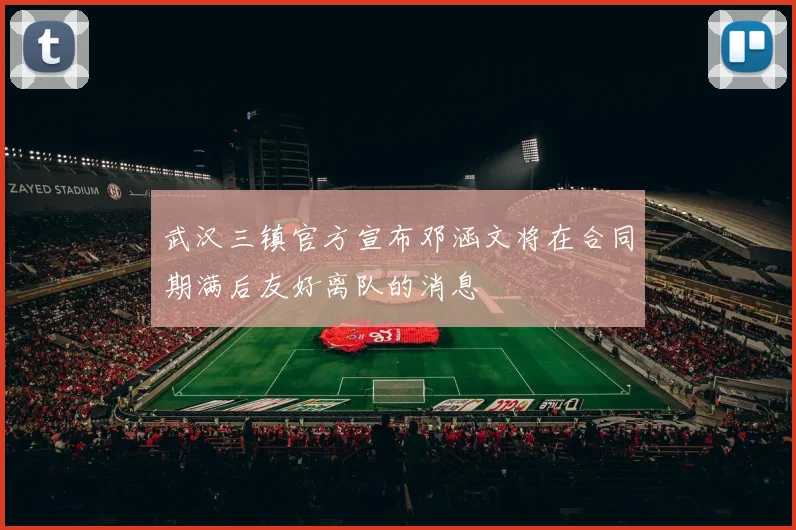 武汉三镇官方宣布邓涵文将在合同期满后友好离队的消息
