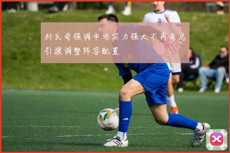 科瓦奇强调中场实力强大不再考虑引援调整阵容配置