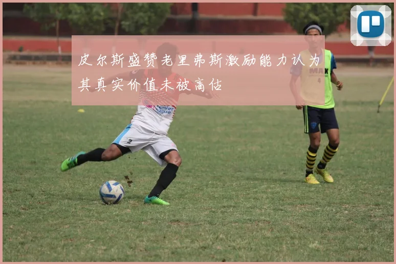 皮尔斯盛赞老里弗斯激励能力认为其真实价值未被高估