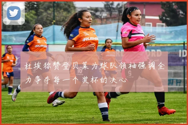 杜埃称赞登贝莱为球队领袖强调全力争夺每一个奖杯的决心