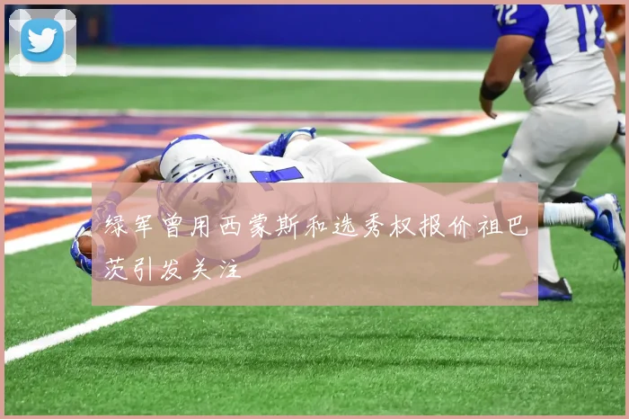 绿军曾用西蒙斯和选秀权报价祖巴茨引发关注