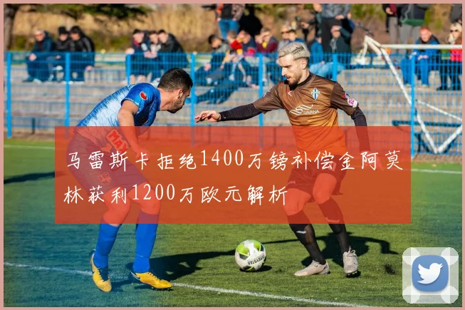 马雷斯卡拒绝1400万镑补偿金阿莫林获利1200万欧元解析