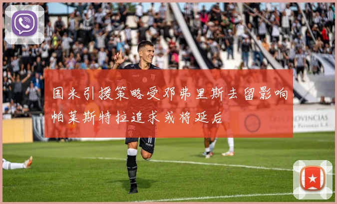 国米引援策略受邓弗里斯去留影响帕莱斯特拉追求或将延后
